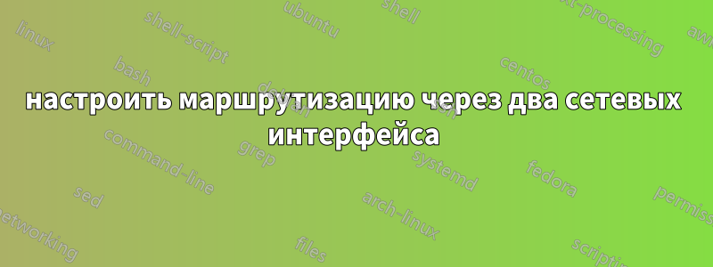 настроить маршрутизацию через два сетевых интерфейса