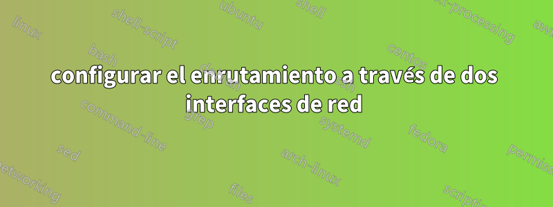 configurar el enrutamiento a través de dos interfaces de red