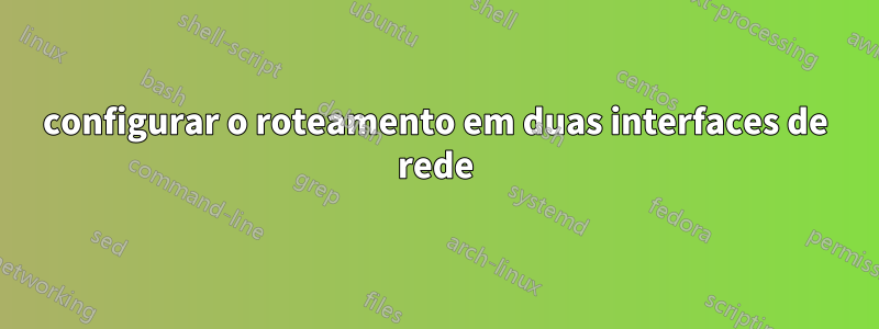 configurar o roteamento em duas interfaces de rede