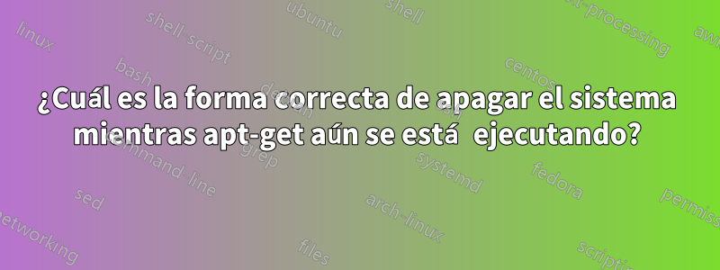 ¿Cuál es la forma correcta de apagar el sistema mientras apt-get aún se está ejecutando?