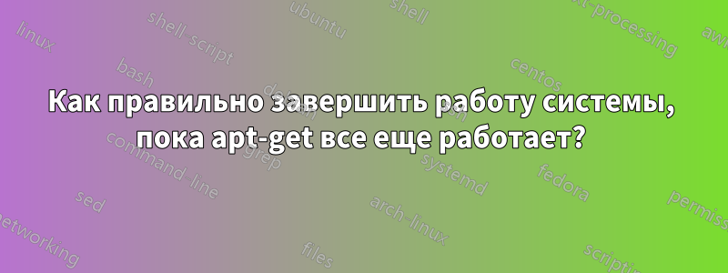 Как правильно завершить работу системы, пока apt-get все еще работает?