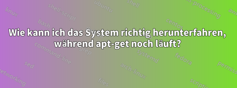 Wie kann ich das System richtig herunterfahren, während apt-get noch läuft?