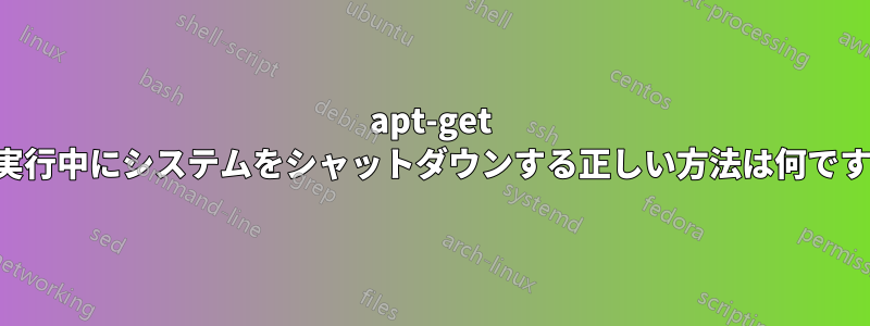 apt-get の実行中にシステムをシャットダウンする正しい方法は何ですか