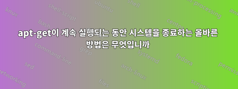 apt-get이 계속 실행되는 동안 시스템을 종료하는 올바른 방법은 무엇입니까