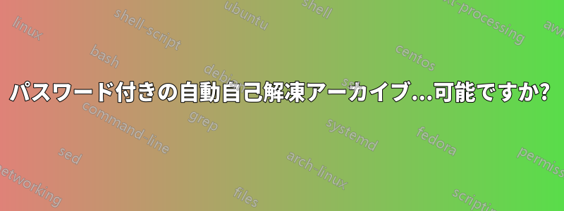 パスワード付きの自動自己解凍アーカイブ...可能ですか?