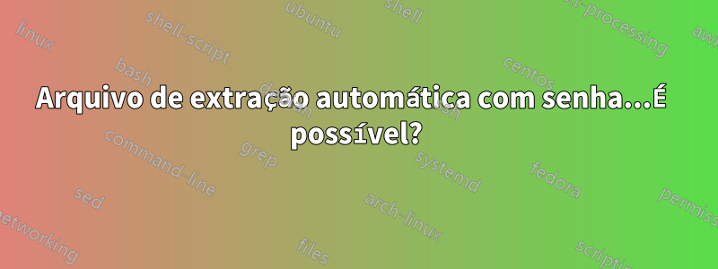 Arquivo de extração automática com senha...É possível?