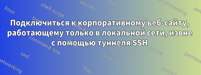 Подключиться к корпоративному веб-сайту, работающему только в локальной сети, извне с помощью туннеля SSH