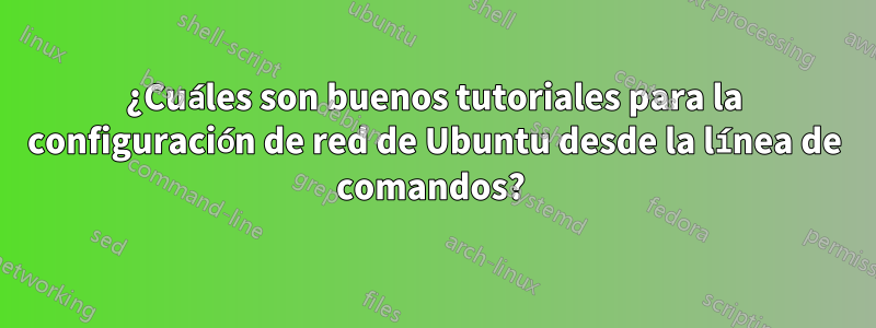 ¿Cuáles son buenos tutoriales para la configuración de red de Ubuntu desde la línea de comandos? 