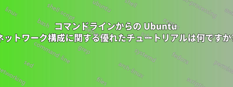 コマンドラインからの Ubuntu ネットワーク構成に関する優れたチュートリアルは何ですか? 