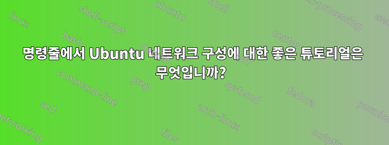 명령줄에서 Ubuntu 네트워크 구성에 대한 좋은 튜토리얼은 무엇입니까? 