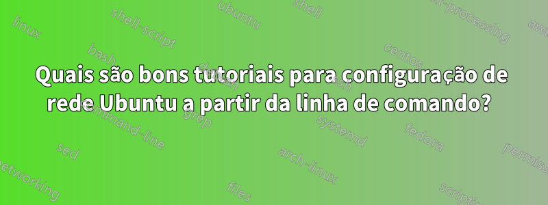 Quais são bons tutoriais para configuração de rede Ubuntu a partir da linha de comando? 