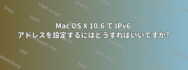 Mac OS X 10.6 で IPv6 アドレスを設定するにはどうすればいいですか?