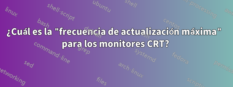 ¿Cuál es la "frecuencia de actualización máxima" para los monitores CRT?