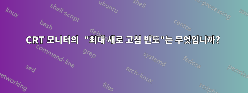 CRT 모니터의 "최대 새로 고침 빈도"는 무엇입니까?