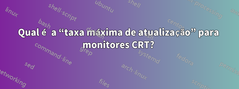 Qual é a “taxa máxima de atualização” para monitores CRT?