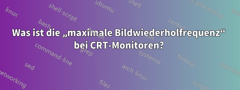 Was ist die „maximale Bildwiederholfrequenz“ bei CRT-Monitoren?