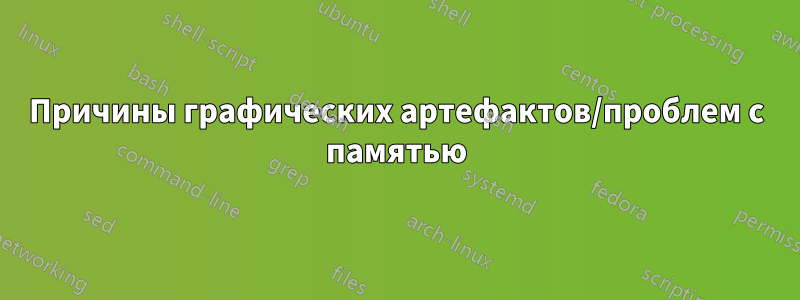 Причины графических артефактов/проблем с памятью