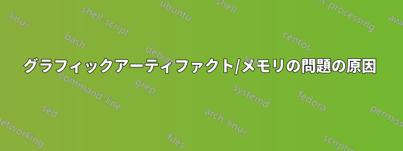 グラフィックアーティファクト/メモリの問題の原因