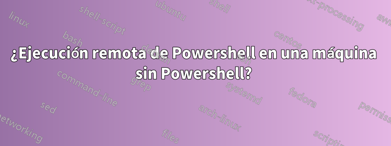 ¿Ejecución remota de Powershell en una máquina sin Powershell?