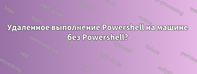 Удаленное выполнение Powershell на машине без Powershell?