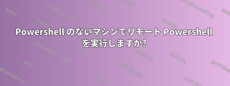 Powershell のないマシンでリモート Powershell を実行しますか?