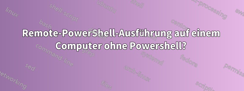 Remote-PowerShell-Ausführung auf einem Computer ohne Powershell?