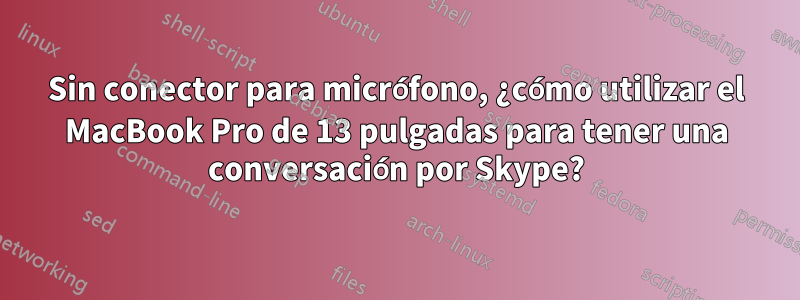 Sin conector para micrófono, ¿cómo utilizar el MacBook Pro de 13 pulgadas para tener una conversación por Skype?