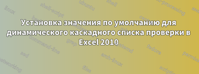 Установка значения по умолчанию для динамического каскадного списка проверки в Excel 2010