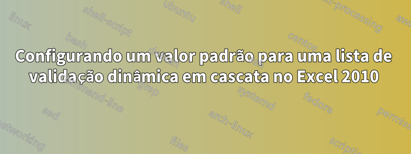 Configurando um valor padrão para uma lista de validação dinâmica em cascata no Excel 2010