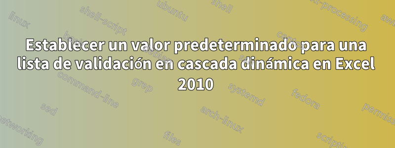 Establecer un valor predeterminado para una lista de validación en cascada dinámica en Excel 2010