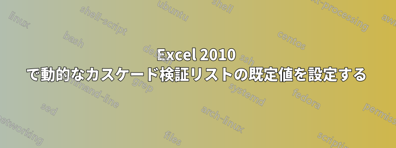 Excel 2010 で動的なカスケード検証リストの既定値を設定する