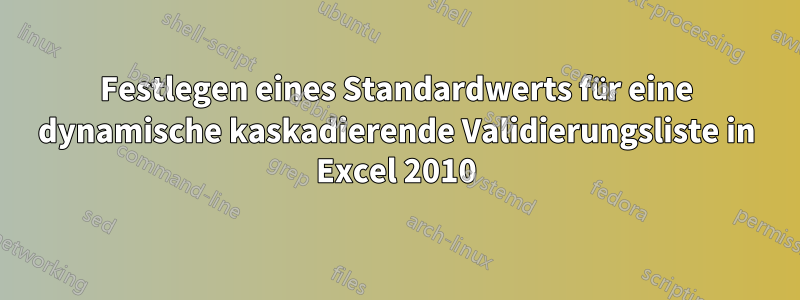 Festlegen eines Standardwerts für eine dynamische kaskadierende Validierungsliste in Excel 2010