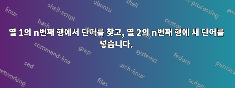 열 1의 n번째 행에서 단어를 찾고, 열 2의 n번째 행에 새 단어를 넣습니다.