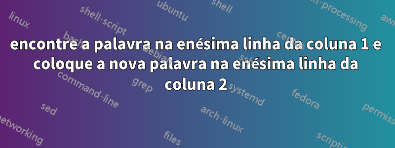 encontre a palavra na enésima linha da coluna 1 e coloque a nova palavra na enésima linha da coluna 2