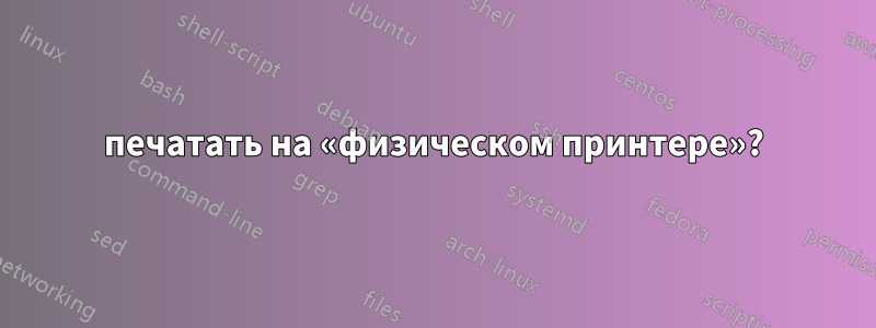 печатать на «физическом принтере»?