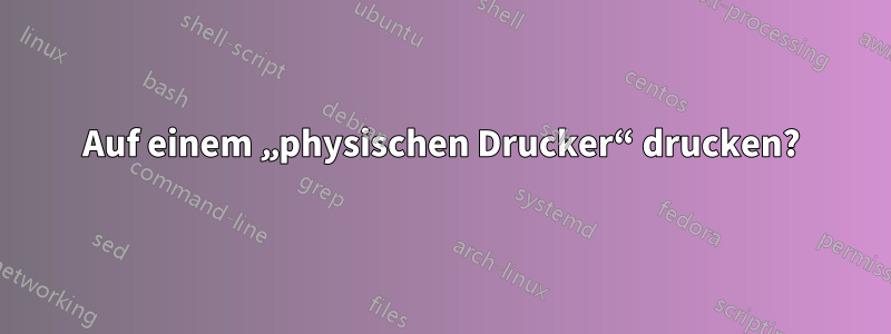 Auf einem „physischen Drucker“ drucken?