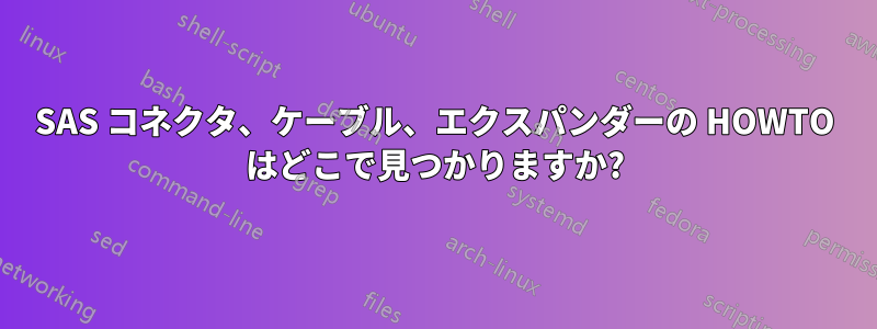 SAS コネクタ、ケーブル、エクスパンダーの HOWTO はどこで見つかりますか?