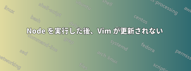 Node を実行した後、Vim が更新されない