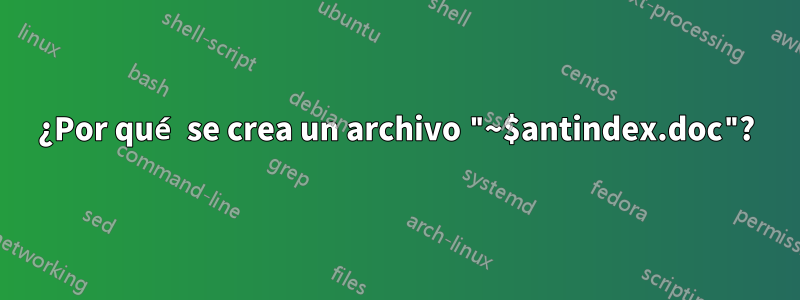 ¿Por qué se crea un archivo "~$antindex.doc"?