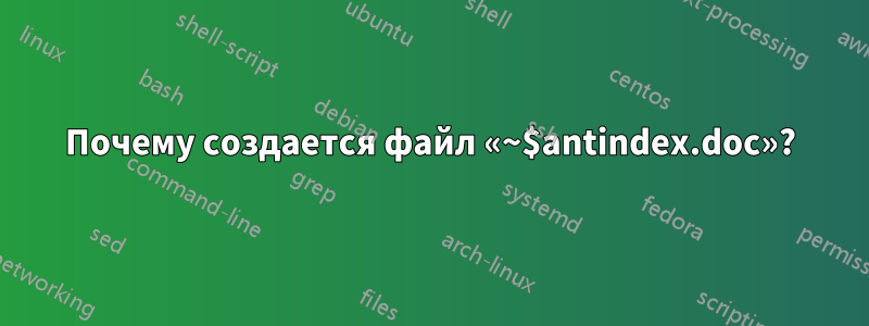 Почему создается файл «~$antindex.doc»?