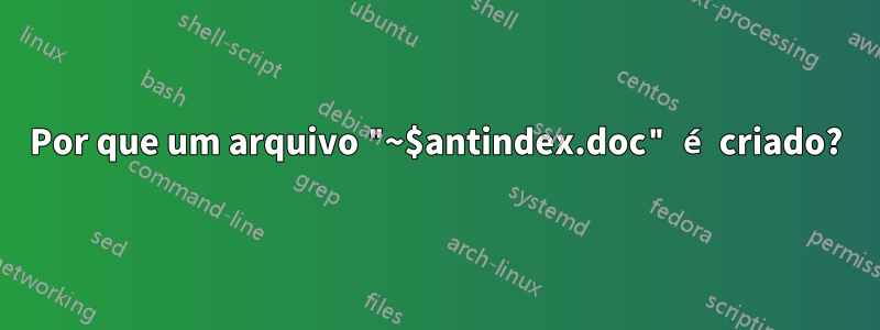 Por que um arquivo "~$antindex.doc" é criado?