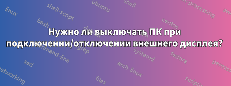 Нужно ли выключать ПК при подключении/отключении внешнего дисплея?