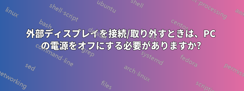 外部ディスプレイを接続/取り外すときは、PC の電源をオフにする必要がありますか?