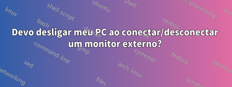 Devo desligar meu PC ao conectar/desconectar um monitor externo?