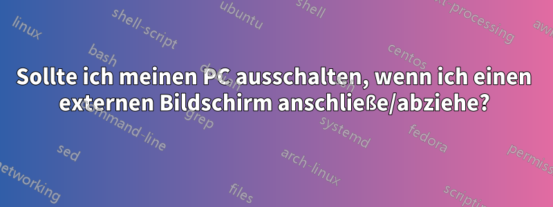 Sollte ich meinen PC ausschalten, wenn ich einen externen Bildschirm anschließe/abziehe?