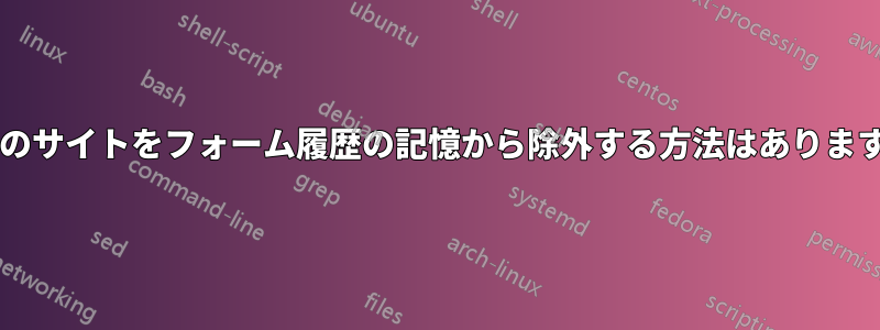 特定のサイトをフォーム履歴の記憶から除外する方法はありますか?