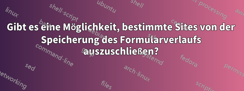 Gibt es eine Möglichkeit, bestimmte Sites von der Speicherung des Formularverlaufs auszuschließen?