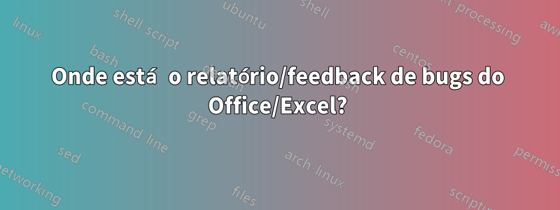 Onde está o relatório/feedback de bugs do Office/Excel?