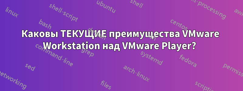 Каковы ТЕКУЩИЕ преимущества VMware Workstation над VMware Player? 