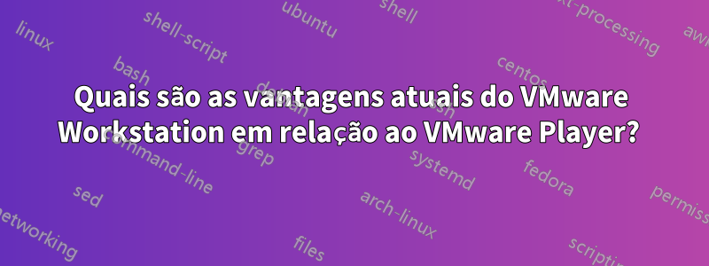 Quais são as vantagens atuais do VMware Workstation em relação ao VMware Player? 